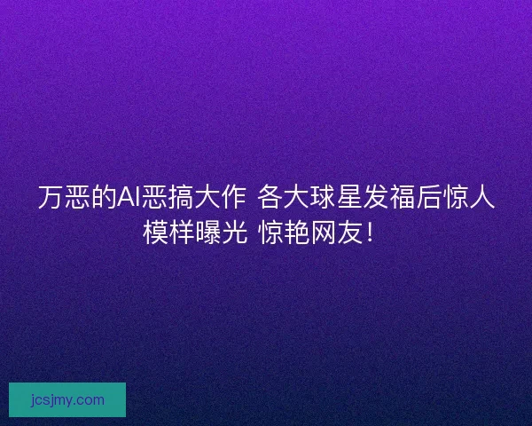 万恶的AI恶搞大作 各大球星发福后惊人模样曝光 惊艳网友! 万恶的AI恶搞大作 各大球星发福后惊人模样曝光 惊艳网友!
