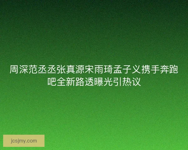周深范丞丞张真源宋雨琦孟子义携手奔跑吧全新路透曝光引热议