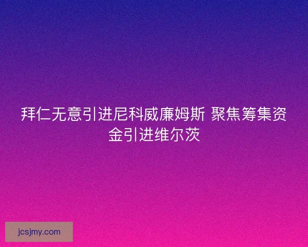 拜仁无意引进尼科威廉姆斯 聚焦筹集资金引进维尔茨
