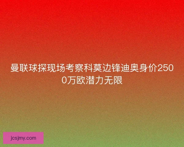 曼联球探现场考察科莫边锋迪奥身价2500万欧潜力无限