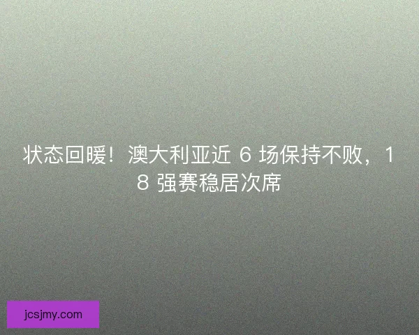 状态回暖！澳大利亚近 6 场保持不败，18 强赛稳居次席
