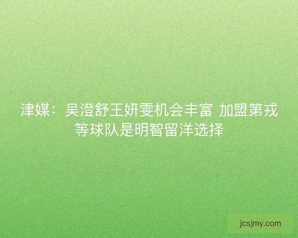 津媒：吴澄舒王妍雯机会丰富 加盟第戎等球队是明智留洋选择