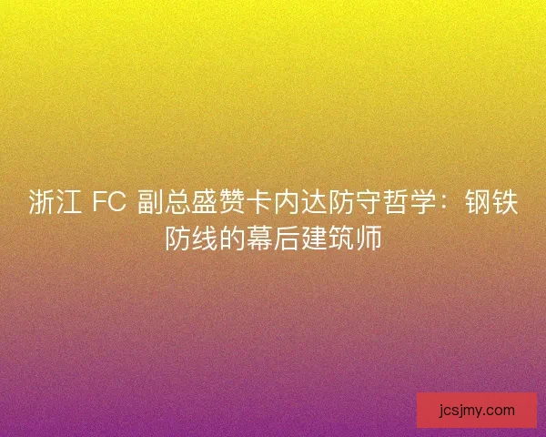 浙江 FC 副总盛赞卡内达防守哲学：钢铁防线的幕后建筑师