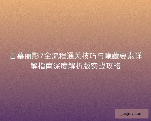 古墓丽影7全流程通关技巧与隐藏要素详解指南深度解析版实战攻略 古墓丽影7全流程通关技巧与隐藏要素详解指南深度解析版实战攻略