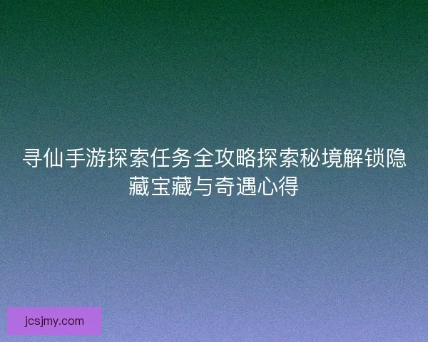 寻仙手游探索任务全攻略探索秘境解锁隐藏宝藏与奇遇心得 寻仙手游探索任务全攻略探索秘境解锁隐藏宝藏与奇遇心得