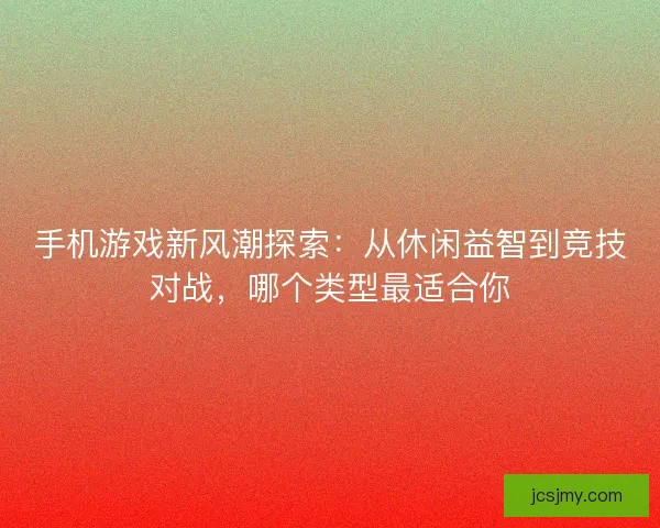 手机游戏新风潮探索:从休闲益智到竞技对战,哪个类型最适合你 手机游戏新风潮探索:从休闲益智到竞技对战,哪个类型最适合你