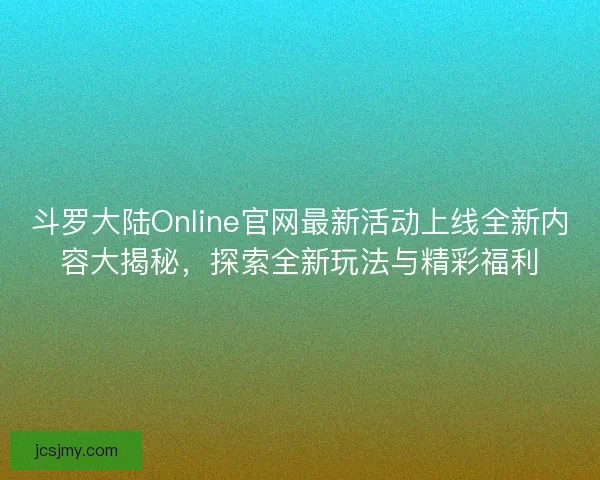 斗罗大陆Online官网最新活动上线全新内容大揭秘，探索全新玩法与精彩福利