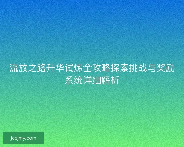 流放之路升华试炼全攻略探索挑战与奖励系统详细解析
