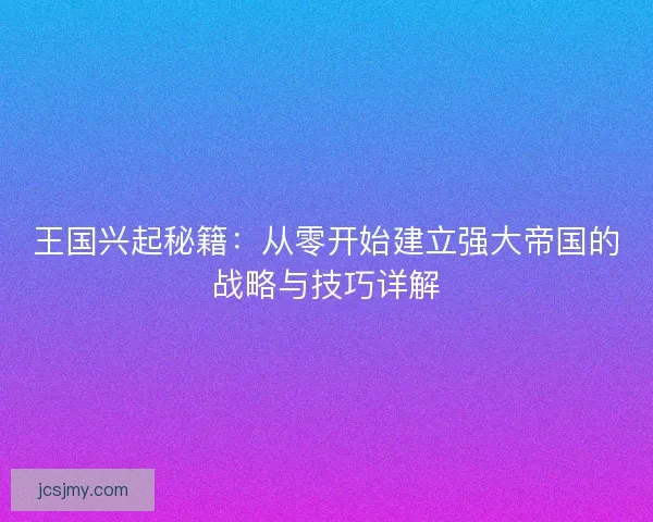 王国兴起秘籍：从零开始建立强大帝国的战略与技巧详解