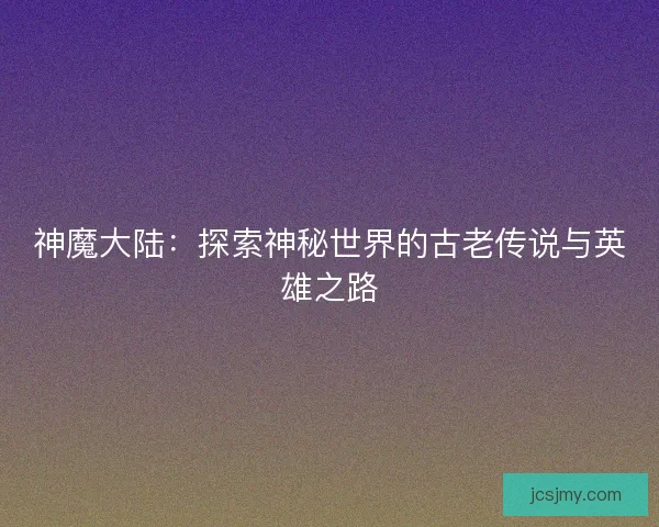 神魔大陆:探索神秘世界的古老传说与英雄之路 神魔大陆:探索神秘世界的古老传说与英雄之路