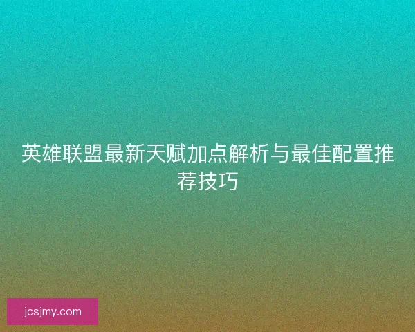 英雄联盟最新天赋加点解析与最佳配置推荐技巧 英雄联盟最新天赋加点解析与最佳配置推荐技巧
