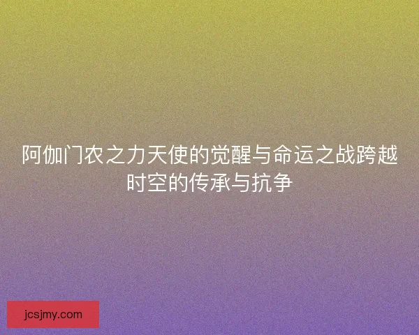 阿伽门农之力天使的觉醒与命运之战跨越时空的传承与抗争 阿伽门农之力天使的觉醒与命运之战跨越时空的传承与抗争