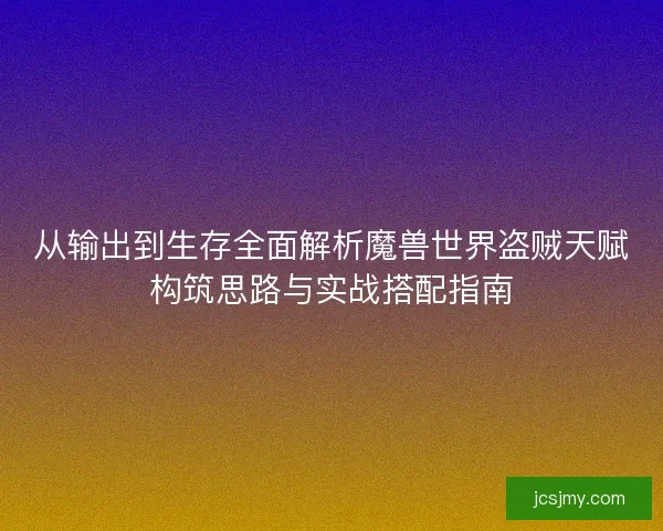 从输出到生存全面解析魔兽世界盗贼天赋构筑思路与实战搭配指南