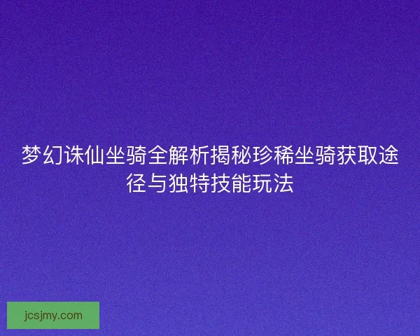 梦幻诛仙坐骑全解析揭秘珍稀坐骑获取途径与独特技能玩法 梦幻诛仙坐骑全解析揭秘珍稀坐骑获取途径与独特技能玩法