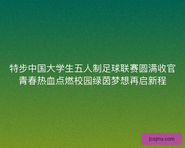 特步中国大学生五人制足球联赛圆满收官青春热血点燃校园绿茵梦想再启新程 特步中国大学生五人制足球联赛圆满收官青春热血点燃校园绿茵梦想再启新程