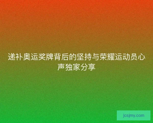 递补奥运奖牌背后的坚持与荣耀运动员心声独家分享 递补奥运奖牌背后的坚持与荣耀运动员心声独家分享