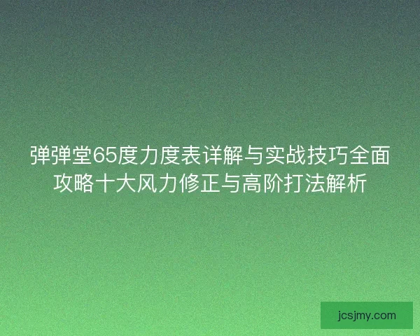 弹弹堂65度力度表详解与实战技巧全面攻略十大风力修正与高阶打法解析