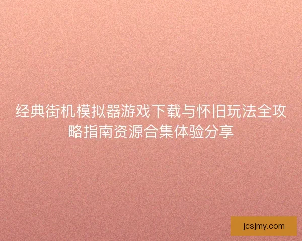 经典街机模拟器游戏下载与怀旧玩法全攻略指南资源合集体验分享