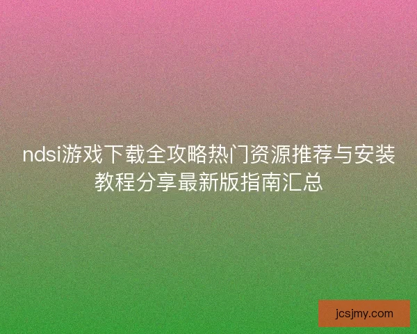 ndsi游戏下载全攻略热门资源推荐与安装教程分享最新版指南汇总