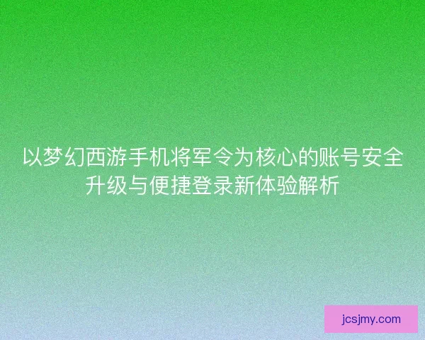 以梦幻西游手机将军令为核心的账号安全升级与便捷登录新体验解析