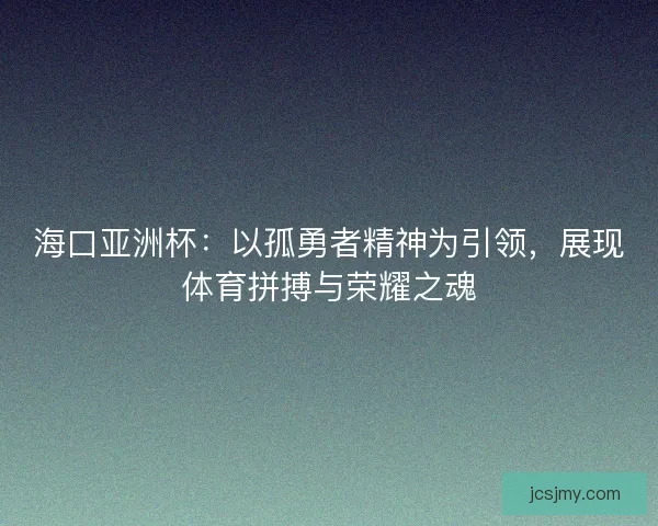 海口亚洲杯：以孤勇者精神为引领，展现体育拼搏与荣耀之魂