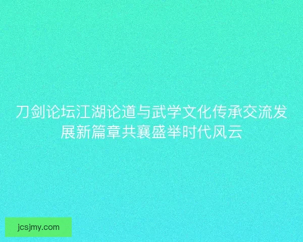 刀剑论坛江湖论道与武学文化传承交流发展新篇章共襄盛举时代风云