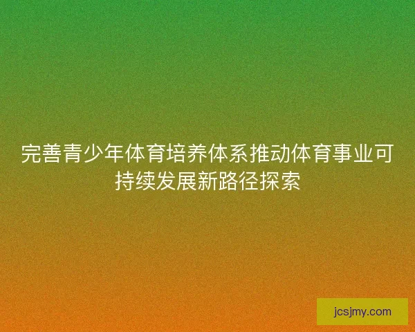 完善青少年体育培养体系推动体育事业可持续发展新路径探索