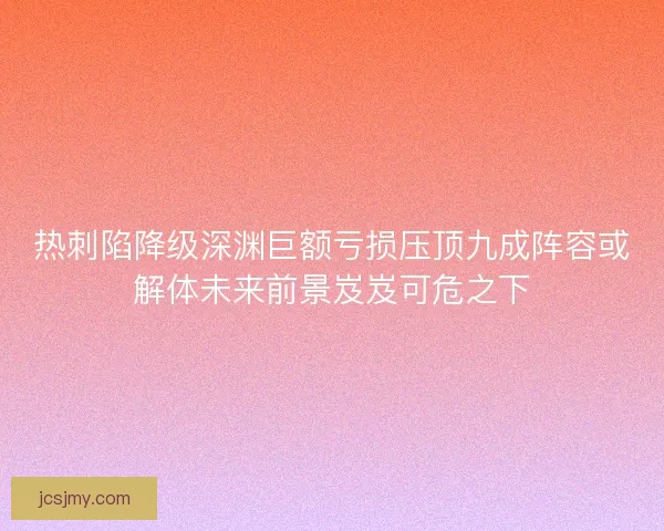 热刺陷降级深渊巨额亏损压顶九成阵容或解体未来前景岌岌可危之下