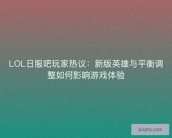 LOL日服吧玩家热议:新版英雄与平衡调整如何影响游戏体验 LOL日服吧玩家热议:新版英雄与平衡调整如何影响游戏体验