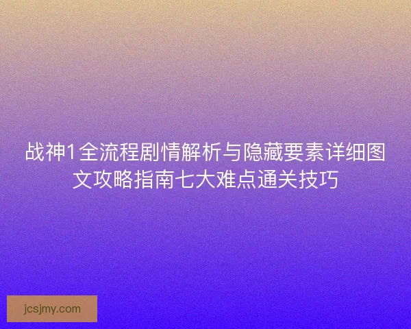战神1全流程剧情解析与隐藏要素详细图文攻略指南七大难点通关技巧 战神1全流程剧情解析与隐藏要素详细图文攻略指南七大难点通关技巧