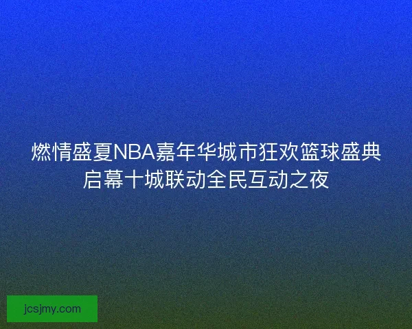 燃情盛夏NBA嘉年华城市狂欢篮球盛典启幕十城联动全民互动之夜 燃情盛夏NBA嘉年华城市狂欢篮球盛典启幕十城联动全民互动之夜