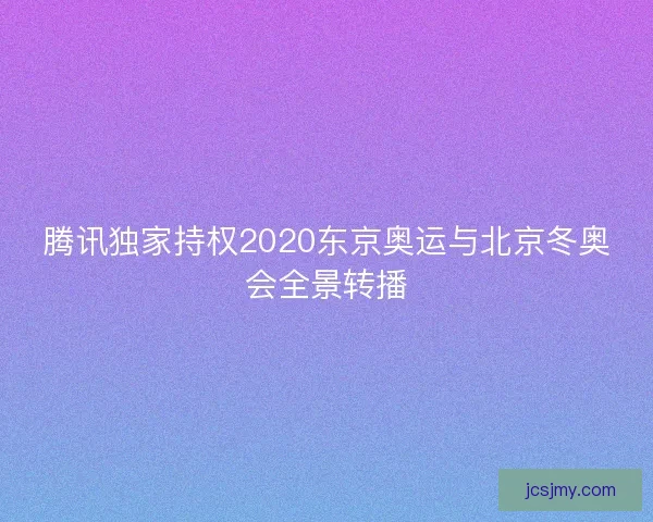 腾讯独家持权2020东京奥运与北京冬奥会全景转播
