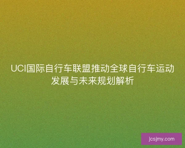 UCI国际自行车联盟推动全球自行车运动发展与未来规划解析 UCI国际自行车联盟推动全球自行车运动发展与未来规划解析