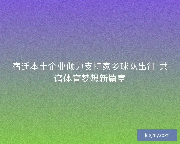 宿迁本土企业倾力支持家乡球队出征 共谱体育梦想新篇章