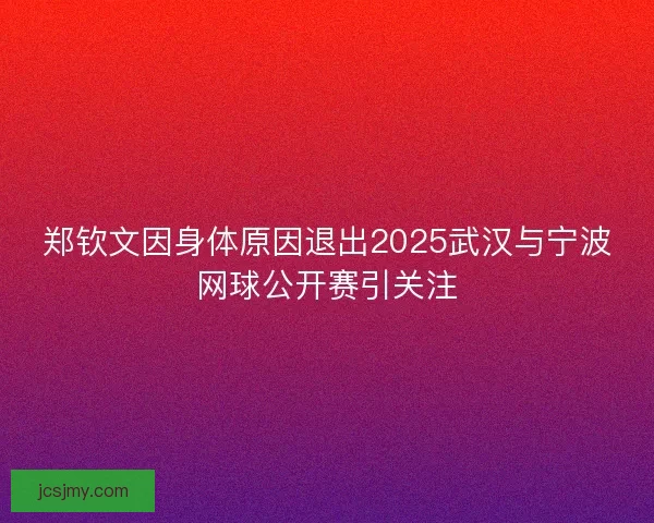 郑钦文因身体原因退出2025武汉与宁波网球公开赛引关注 郑钦文因身体原因退出2025武汉与宁波网球公开赛引关注