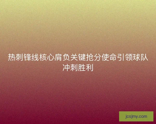 热刺锋线核心肩负关键抢分使命引领球队冲刺胜利