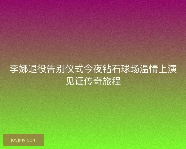 李娜退役告别仪式今夜钻石球场温情上演见证传奇旅程 李娜退役告别仪式今夜钻石球场温情上演见证传奇旅程