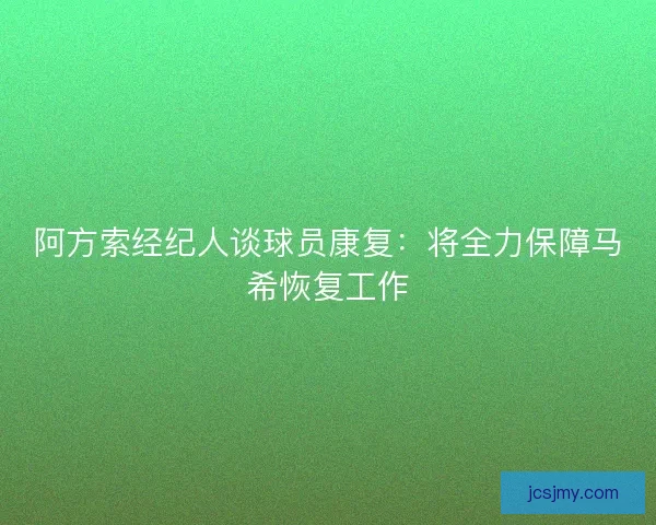 阿方索经纪人谈球员康复:将全力保障马希恢复工作 阿方索经纪人谈球员康复:将全力保障马希恢复工作