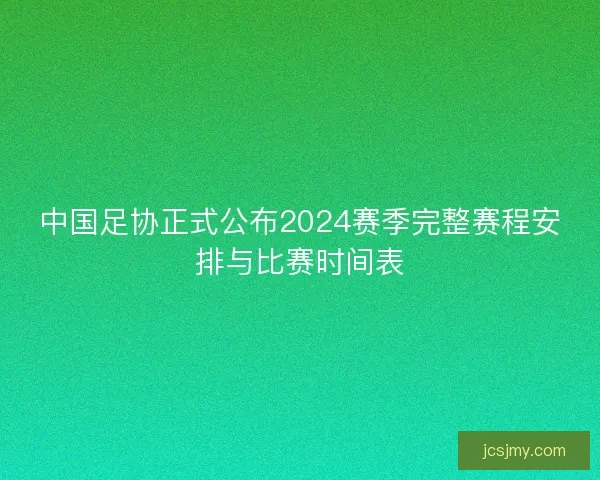 中国足协正式公布2024赛季完整赛程安排与比赛时间表