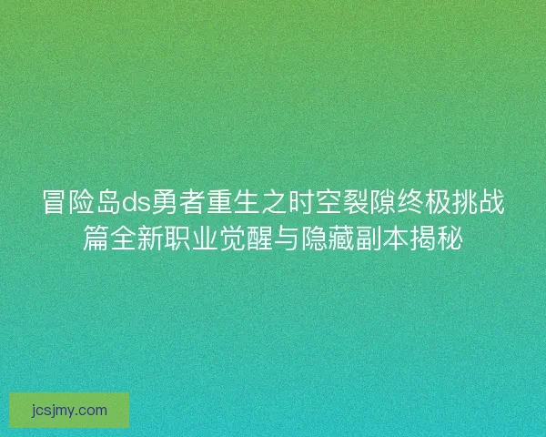冒险岛ds勇者重生之时空裂隙终极挑战篇全新职业觉醒与隐藏副本揭秘