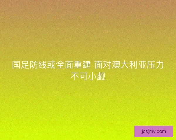 国足防线或全面重建 面对澳大利亚压力不可小觑