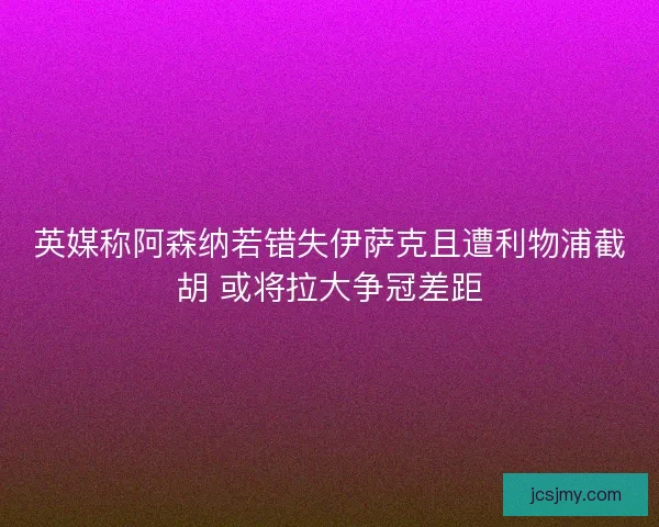 英媒称阿森纳若错失伊萨克且遭利物浦截胡 或将拉大争冠差距