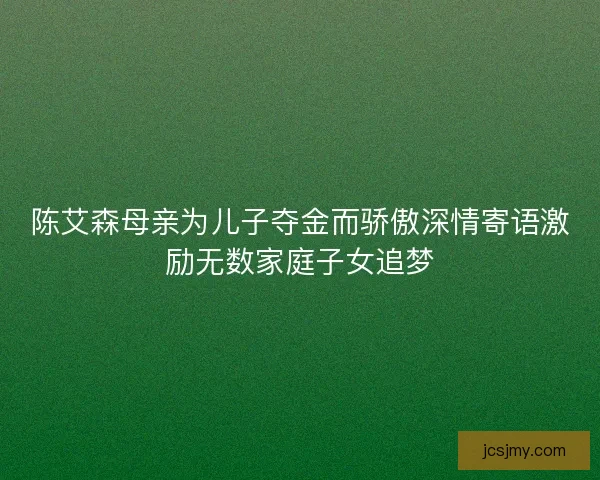 陈艾森母亲为儿子夺金而骄傲深情寄语激励无数家庭子女追梦