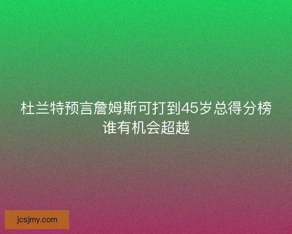 杜兰特预言詹姆斯可打到45岁总得分榜谁有机会超越 杜兰特预言詹姆斯可打到45岁总得分榜谁有机会超越