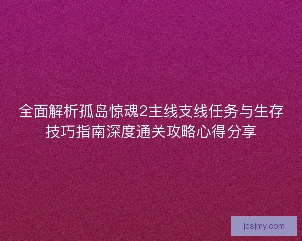 全面解析孤岛惊魂2主线支线任务与生存技巧指南深度通关攻略心得分享 全面解析孤岛惊魂2主线支线任务与生存技巧指南深度通关攻略心得分享