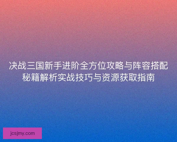 决战三国新手进阶全方位攻略与阵容搭配秘籍解析实战技巧与资源获取指南 决战三国新手进阶全方位攻略与阵容搭配秘籍解析实战技巧与资源获取指南