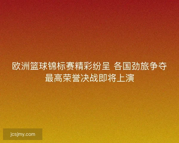 欧洲篮球锦标赛精彩纷呈 各国劲旅争夺最高荣誉决战即将上演 欧洲篮球锦标赛精彩纷呈 各国劲旅争夺最高荣誉决战即将上演