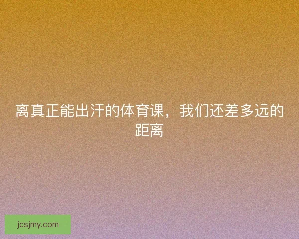 离真正能出汗的体育课,我们还差多远的距离 离真正能出汗的体育课,我们还差多远的距离