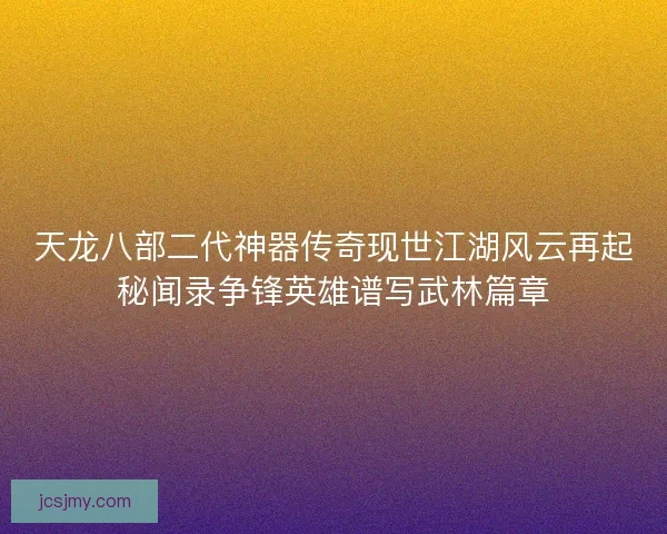 天龙八部二代神器传奇现世江湖风云再起秘闻录争锋英雄谱写武林篇章
